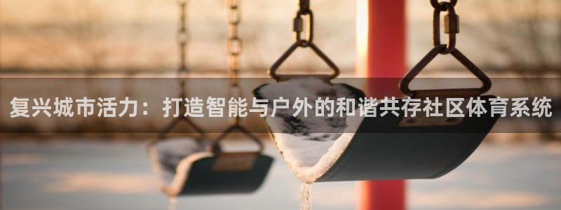 意昂体育4开户：复兴城市活力：打造智能与户外的和谐共