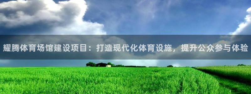 意昂4官网：耀腾体育场馆建设项目：打造现代化体育设施，提升公