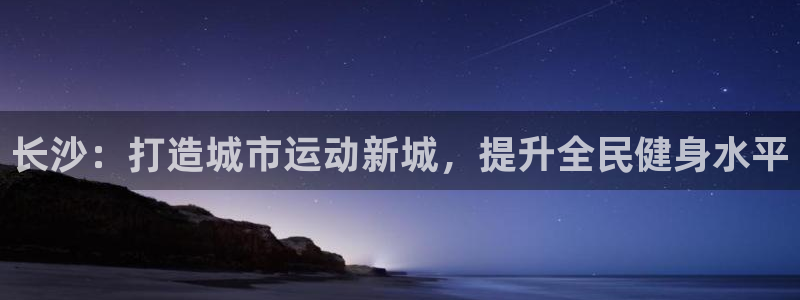 意昂4科技：长沙：打造城市运动新城，提升全民健身水平