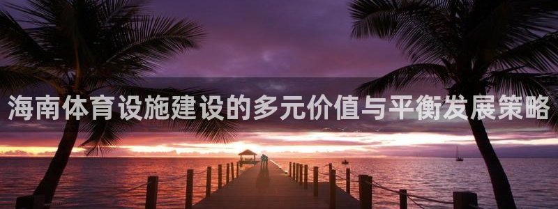 意昂4娱乐平台：海南体育设施建设的多元价值与平衡发展