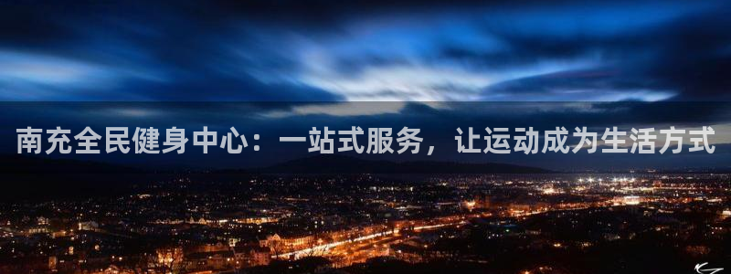 意昂体育4：南充全民健身中心：一站式服务，让运动成为