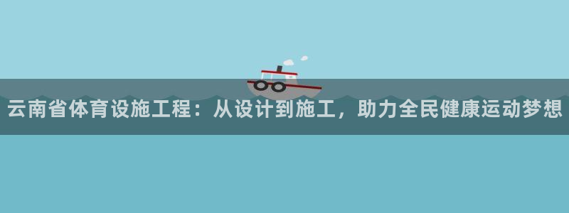 意昂体育4平台注册：云南省体育设施工程：从设计到施工，助力全 