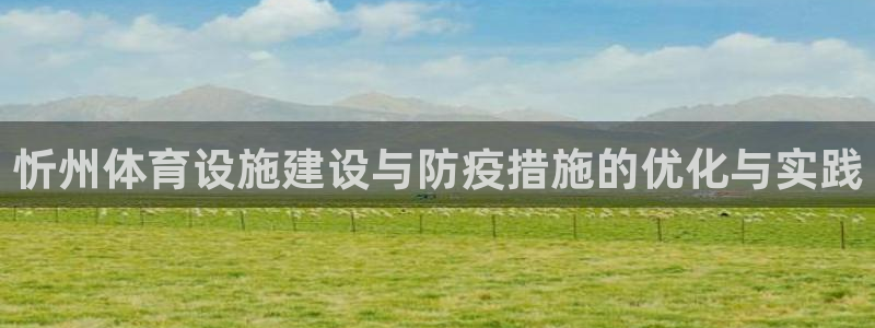 海南意昂体育4发展怎么样：忻州体育设施建设与防疫措施的优化与