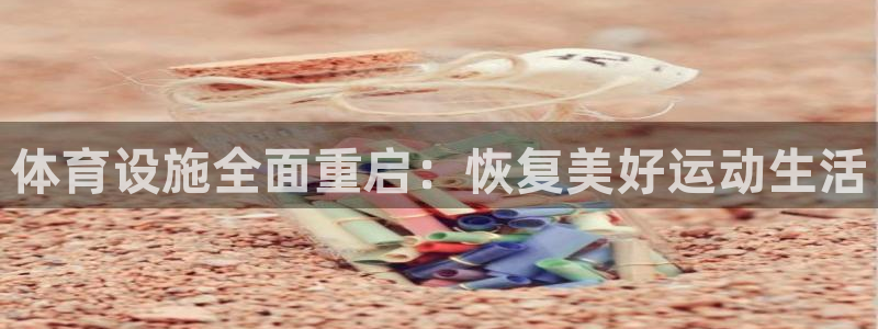 意昂体育4平台是正规平台吗安全吗：体育设施全面重启：恢复美好
