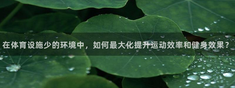 意昂体育4招商电话号码：在体育设施少的环境中，如何最