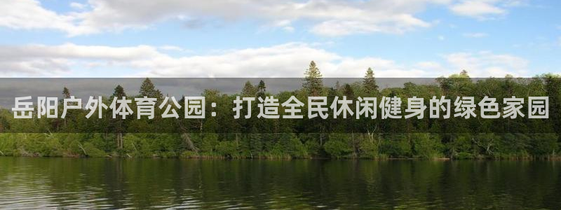 意昂4官网：岳阳户外体育公园：打造全民休闲健身的绿色家园
