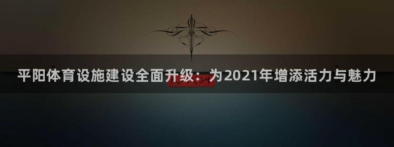 意昂4开户：平阳体育设施建设全面升级：为2021年增添活力与