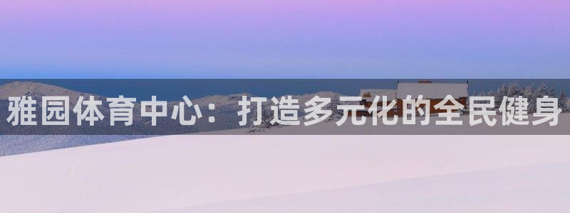 意昂4娱乐首页网站大全：雅园体育中心：打造多元化的全民健身