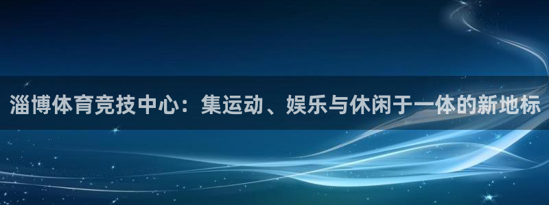 意昂4娱乐平台：淄博体育竞技中心：集运动、娱乐与休闲于一体的