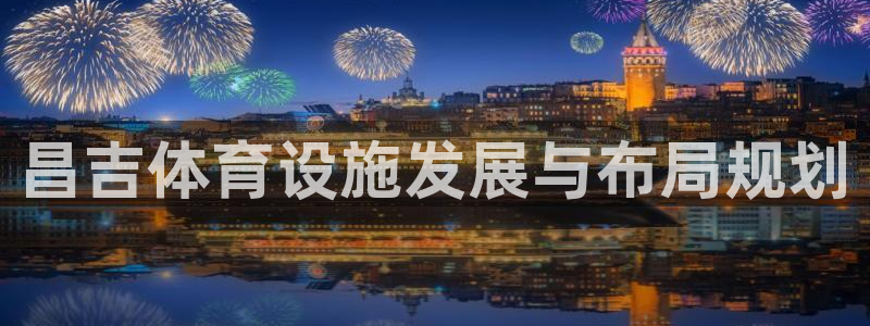 意昂体育4招商电话号码查询是多少：昌吉体育设施发展与