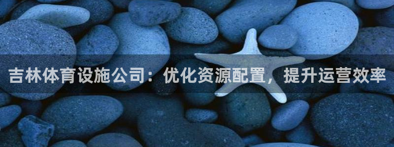 意昂体育4招商：吉林体育设施公司：优化资源配置，提升