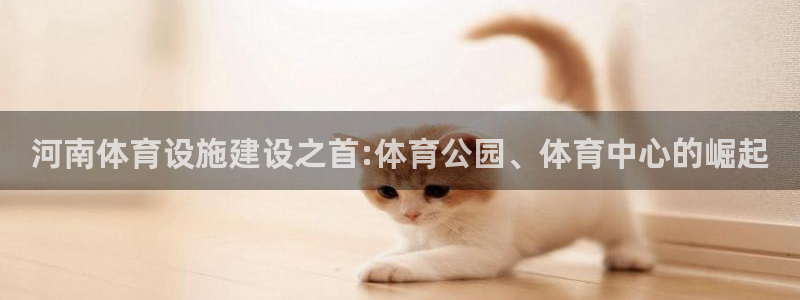 意昂4官方：河南体育设施建设之首:体育公园、体育中心