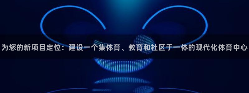 意昂体育4平台假的吗是真的吗：为您的新项目定位：建设