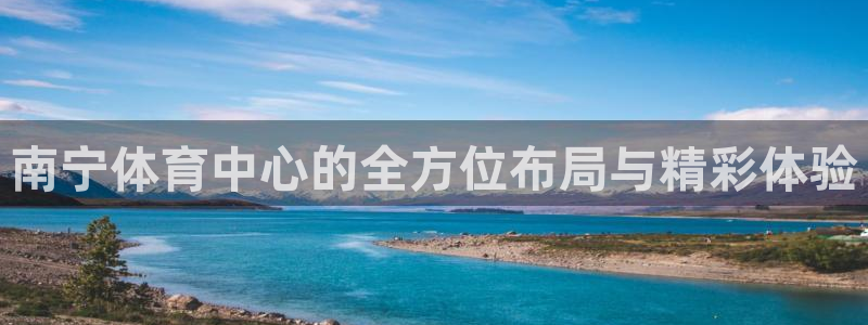 意昂体育4招商电话号码：南宁体育中心的全方位布局与精彩体验