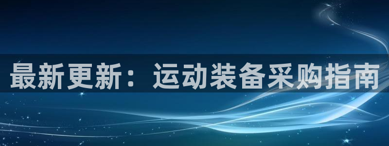 意昂体育4平台注册流程图：最新更新：运动装备采购指南