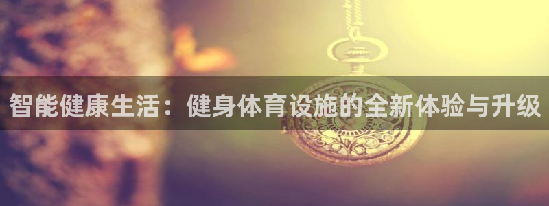 意昂4开户：智能健康生活：健身体育设施的全新体验与升