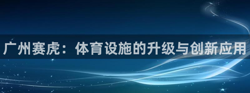 意昂4集团官网网址：广州赛虎：体育设施的升级与创新应