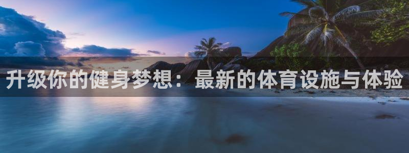 意昂体育4平台注册：升级你的健身梦想：最新的体育设施