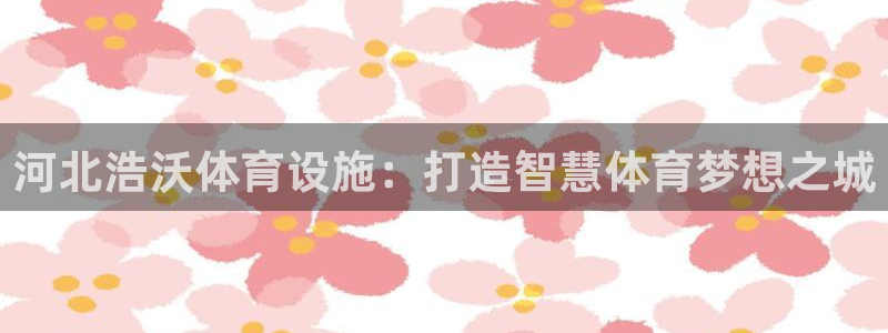 意昂体育4招商电话号码：河北浩沃体育设施：打造智慧体