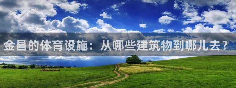 意昂体育4软件：金昌的体育设施：从哪些建筑物到哪儿去
