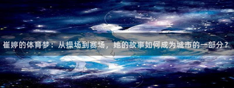 意昂4集团官网首页网址：崔婷的体育梦：从操场到赛场，
