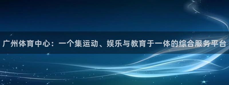 意昂集团官网：广州体育中心：一个集运动、娱乐与教育于
