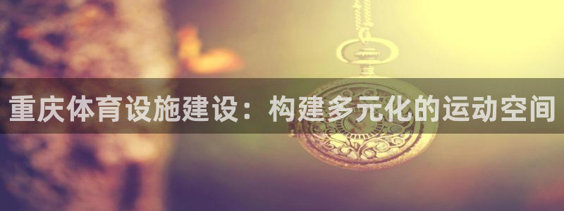 意昂体育4招商电话号码是多少啊：重庆体育设施建设：构建多元化