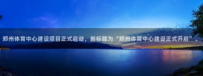 意昂体育4平台注册要钱吗：郑州体育中心建设项目正式启