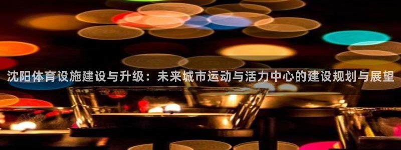意昂体育4招商电话：沈阳体育设施建设与升级：未来城市运动与活